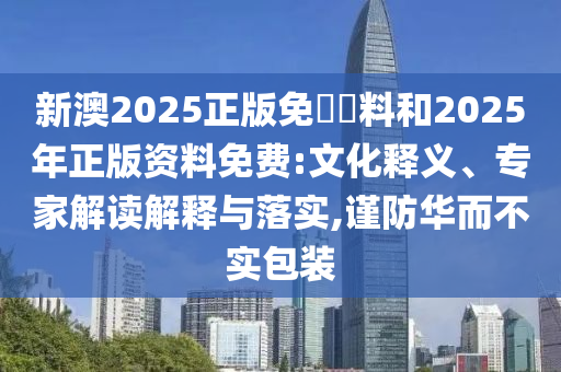 新澳2025正版免費資料和2025年正版资料免费:文化释义、专家解读解释与落实,谨防华而不实包装